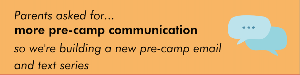 Parents asked for more pre-camp communication, so we're adding a pre-camp email series through our camp software. 