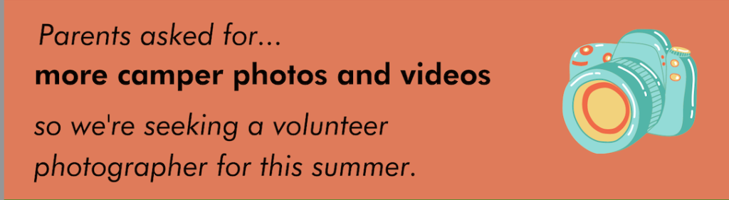 Parents asked for more camper photos and videos, so we're seeking a volunteer photographer for this summer. 
